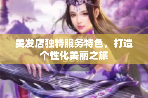美发店独特服务特色，打造个性化美丽之旅