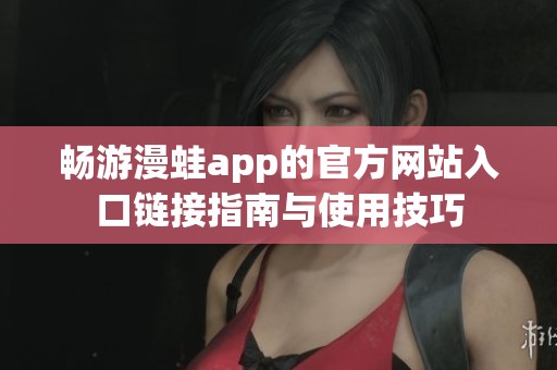 畅游漫蛙app的官方网站入口链接指南与使用技巧