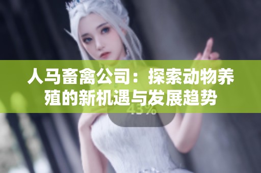 人马畜禽公司：探索动物养殖的新机遇与发展趋势