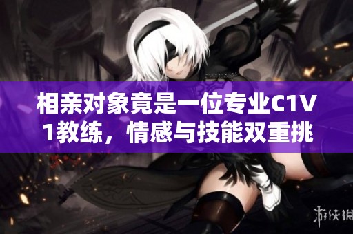 相亲对象竟是一位专业C1V1教练，情感与技能双重挑战