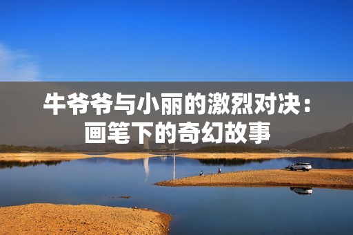 牛爷爷与小丽的激烈对决：画笔下的奇幻故事