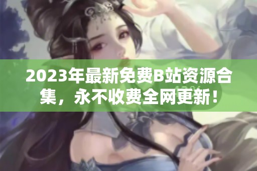 2023年最新免费B站资源合集，永不收费全网更新！