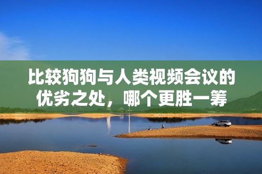 比较狗狗与人类视频会议的优劣之处，哪个更胜一筹