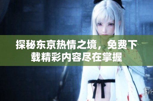 探秘东京热情之境，免费下载精彩内容尽在掌握