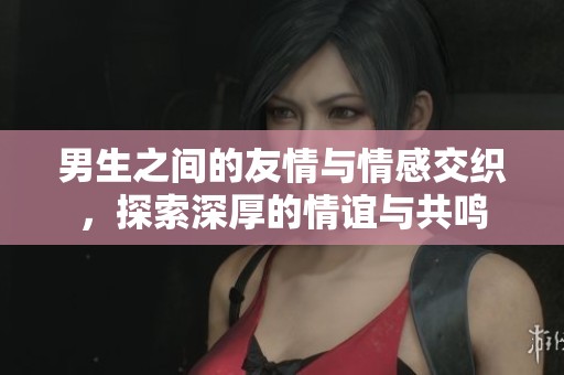 男生之间的友情与情感交织，探索深厚的情谊与共鸣