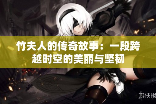 竹夫人的传奇故事：一段跨越时空的美丽与坚韧