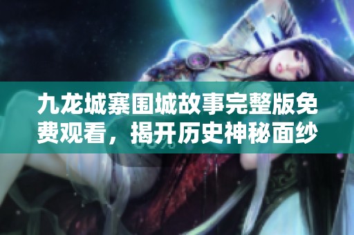 九龙城寨围城故事完整版免费观看，揭开历史神秘面纱