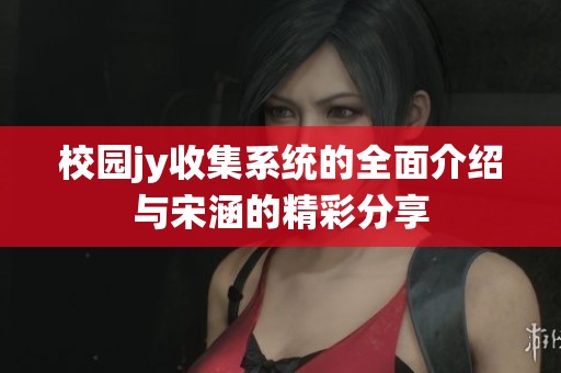 校园jy收集系统的全面介绍与宋涵的精彩分享