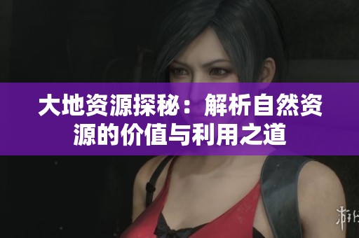大地资源探秘：解析自然资源的价值与利用之道
