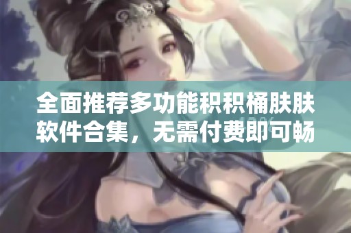 全面推荐多功能积积桶肤肤软件合集，无需付费即可畅享