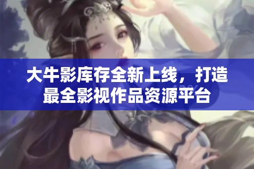 大牛影库存全新上线，打造最全影视作品资源平台