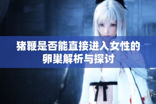猪鞭是否能直接进入女性的卵巢解析与探讨