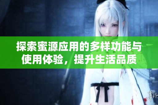 探索蜜源应用的多样功能与使用体验，提升生活品质