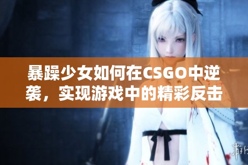 暴躁少女如何在CSGO中逆袭，实现游戏中的精彩反击