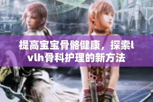 提高宝宝骨骼健康，探索lvlh骨科护理的新方法