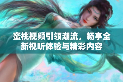 蜜桃视频引领潮流，畅享全新视听体验与精彩内容