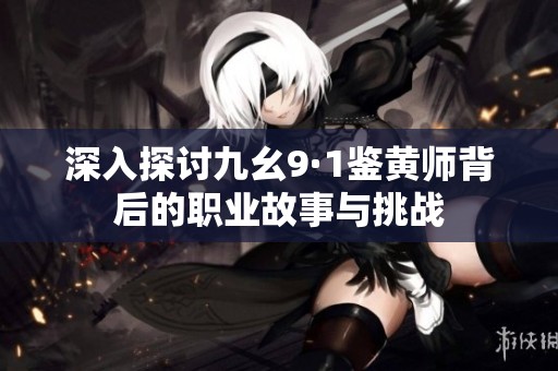 深入探讨九幺9·1鉴黄师背后的职业故事与挑战