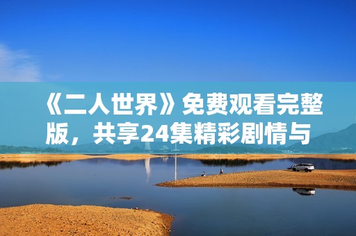 《二人世界》免费观看完整版，共享24集精彩剧情与互动体验