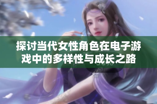 探讨当代女性角色在电子游戏中的多样性与成长之路