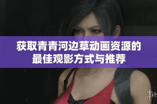 获取青青河边草动画资源的最佳观影方式与推荐