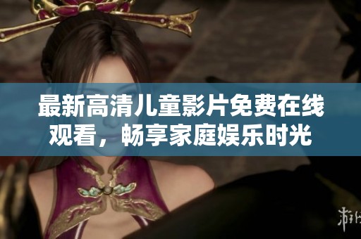 最新高清儿童影片免费在线观看，畅享家庭娱乐时光