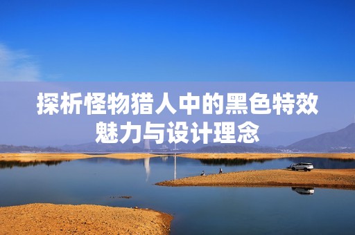 探析怪物猎人中的黑色特效魅力与设计理念