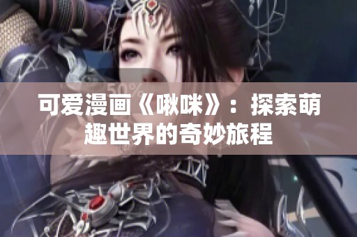 可爱漫画《啾咪》：探索萌趣世界的奇妙旅程