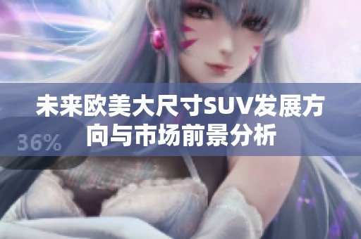 未来欧美大尺寸SUV发展方向与市场前景分析