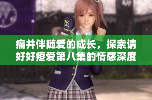 痛并伴随爱的成长，探索请好好疼爱第八集的情感深度