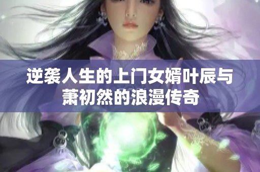 逆袭人生的上门女婿叶辰与萧初然的浪漫传奇