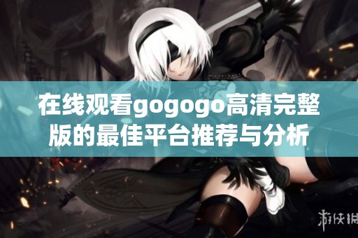 在线观看gogogo高清完整版的最佳平台推荐与分析