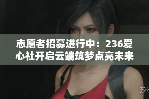 志愿者招募进行中：236爱心社开启云端筑梦点亮未来活动