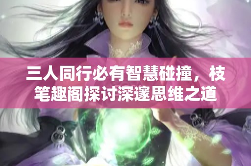 三人同行必有智慧碰撞，枝笔趣阁探讨深邃思维之道