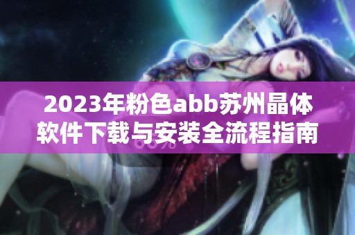 2023年粉色abb苏州晶体软件下载与安装全流程指南