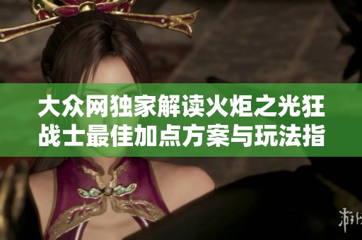 大众网独家解读火炬之光狂战士最佳加点方案与玩法指南
