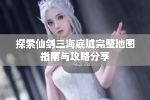 探索仙剑三海底城完整地图指南与攻略分享