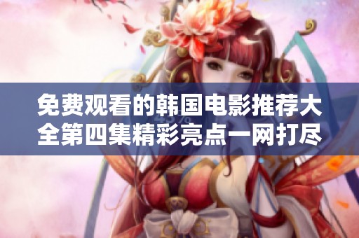 免费观看的韩国电影推荐大全第四集精彩亮点一网打尽