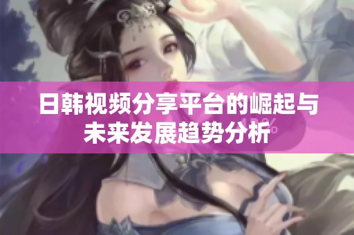 日韩视频分享平台的崛起与未来发展趋势分析