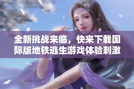 全新挑战来临，快来下载国际版地铁逃生游戏体验刺激冒险！
