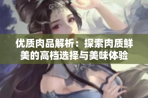 优质肉品解析：探索肉质鲜美的高档选择与美味体验