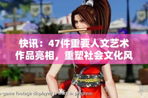 快讯：47件重要人文艺术作品亮相，重塑社会文化风貌