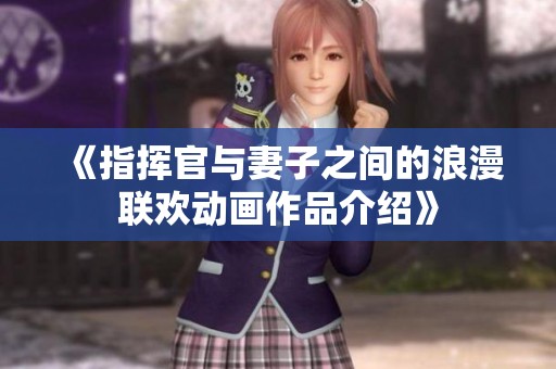 《指挥官与妻子之间的浪漫联欢动画作品介绍》
