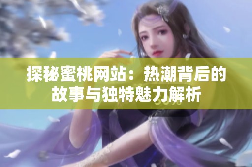 探秘蜜桃网站：热潮背后的故事与独特魅力解析