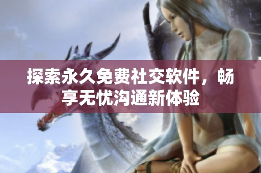 探索永久免费社交软件，畅享无忧沟通新体验
