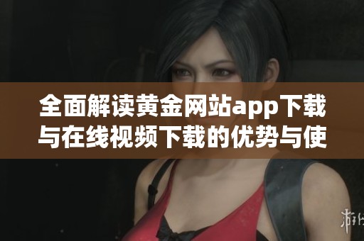 全面解读黄金网站app下载与在线视频下载的优势与使用指南