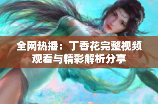 全网热播：丁香花完整视频观看与精彩解析分享