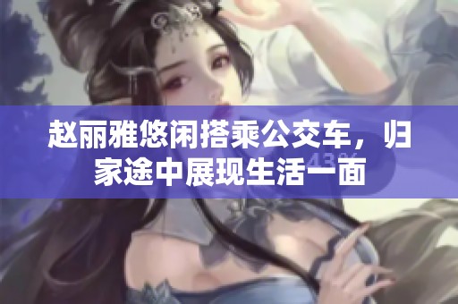 赵丽雅悠闲搭乘公交车，归家途中展现生活一面