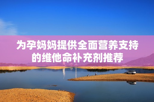 为孕妈妈提供全面营养支持的维他命补充剂推荐
