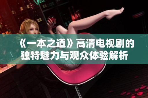 《一本之道》高清电视剧的独特魅力与观众体验解析