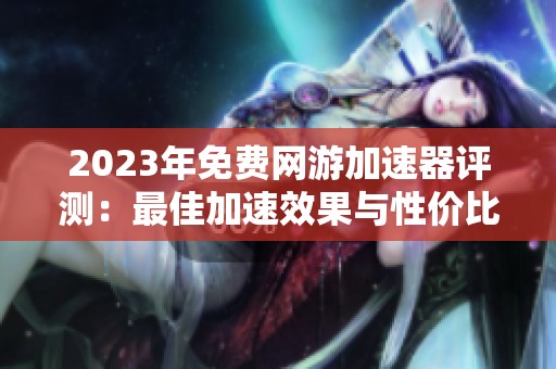 2023年免费网游加速器评测：最佳加速效果与性价比分析